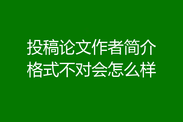 投稿论文作者简介格式不对会怎么样