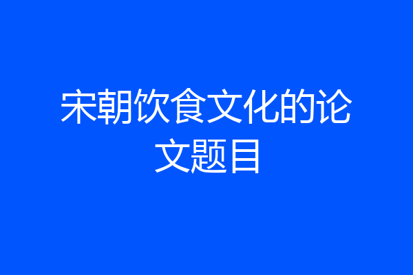 宋朝饮食文化的论文题目