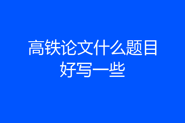 高铁论文什么题目好写一些