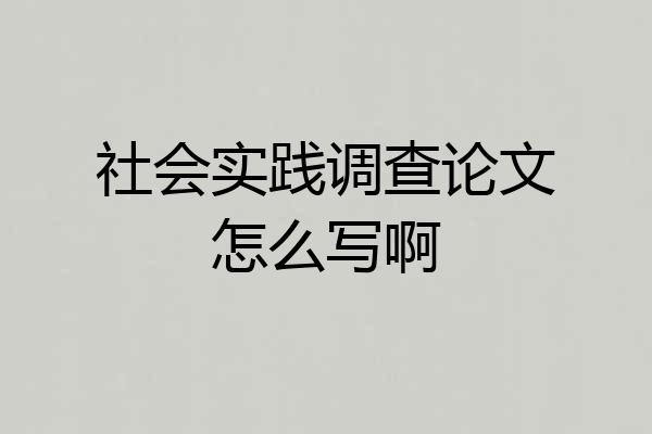 社会实践调查论文怎么写啊