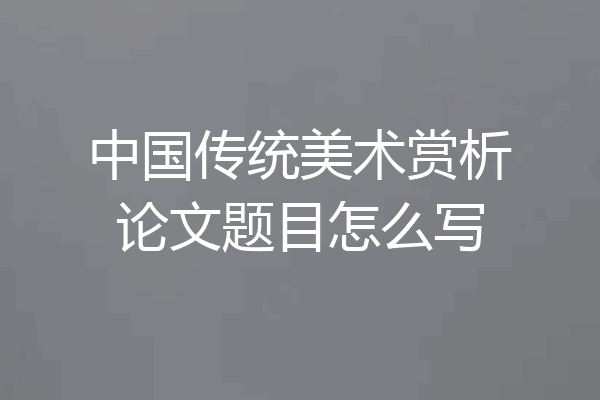 中国传统美术赏析论文题目怎么写