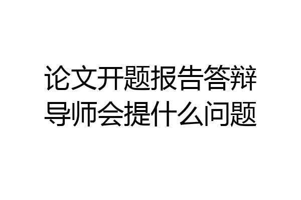 论文开题报告答辩导师会提什么问题