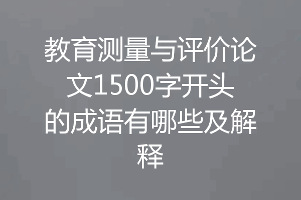 教育测量与评价论文1500字开头的成语有哪些及解释