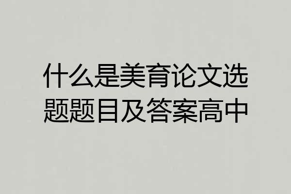 什么是美育论文选题题目及答案高中