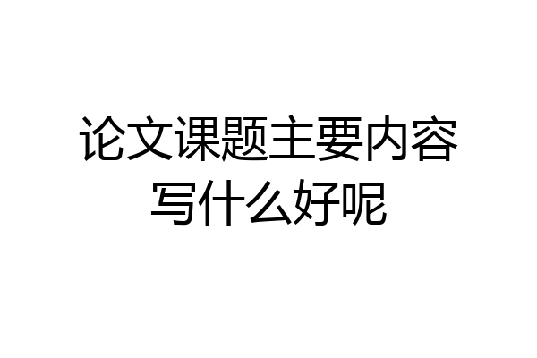 论文课题主要内容写什么好呢
