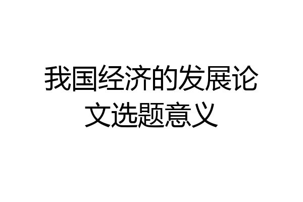 我国经济的发展论文选题意义