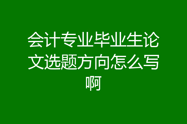 会计专业毕业生论文选题方向怎么写啊