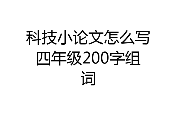 科技小论文怎么写四年级200字组词