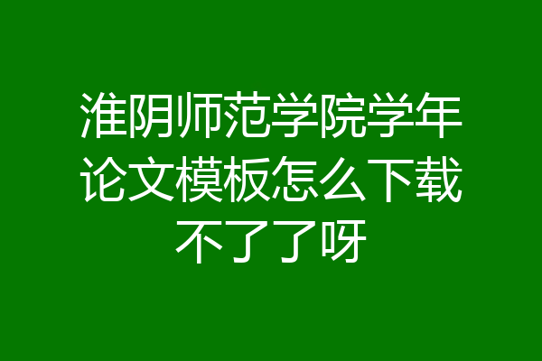 淮阴师范学院学年论文模板怎么下载不了了呀