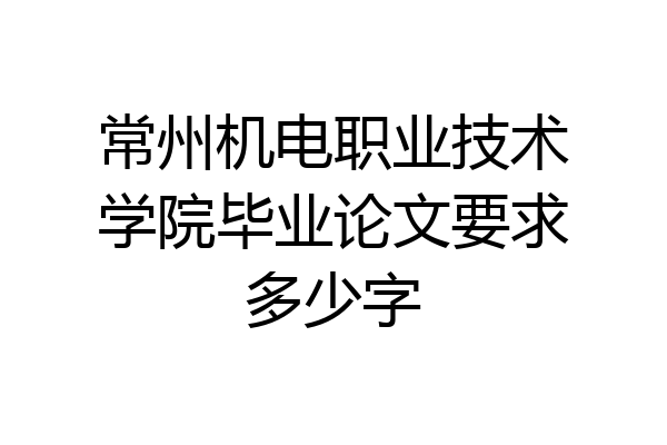 常州机电职业技术学院毕业论文要求多少字