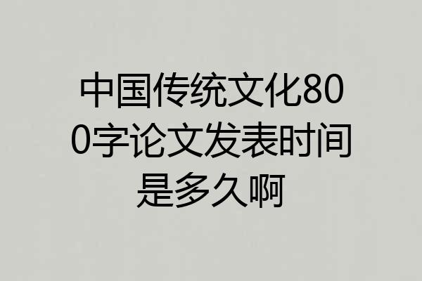 中国传统文化800字论文发表时间是多久啊
