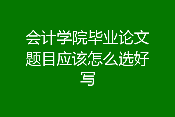 会计学院毕业论文题目应该怎么选好写
