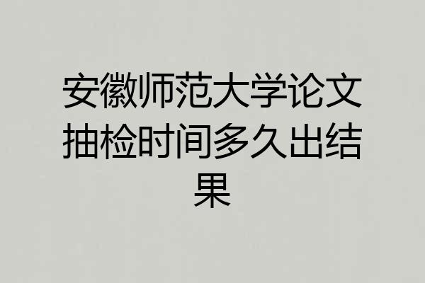 安徽师范大学论文抽检时间多久出结果