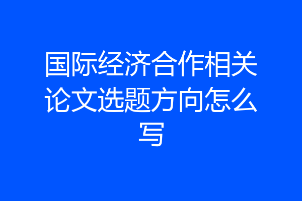 国际经济合作相关论文选题方向怎么写
