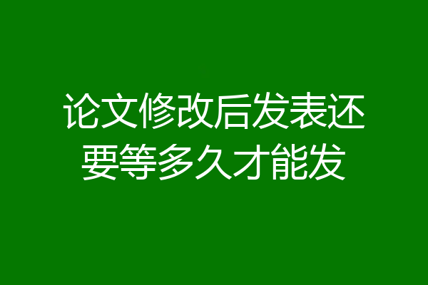 论文修改后发表还要等多久才能发