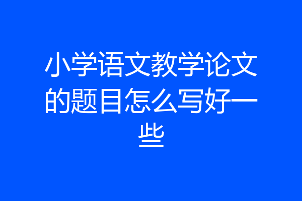 小学语文教学论文的题目怎么写好一些