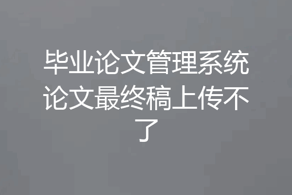 毕业论文管理系统论文最终稿上传不了