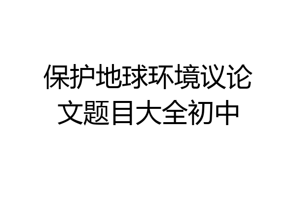 保护地球环境议论文题目大全初中