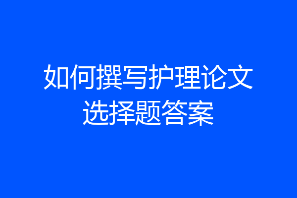 如何撰写护理论文选择题答案