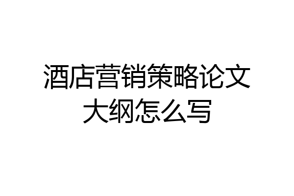 酒店营销策略论文大纲怎么写