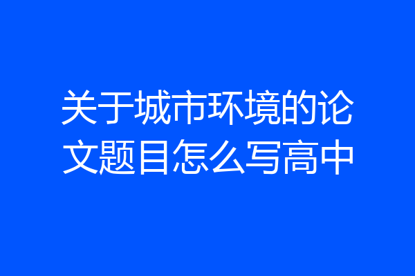 关于城市环境的论文题目怎么写高中