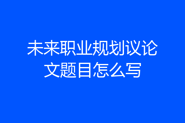 未来职业规划议论文题目怎么写