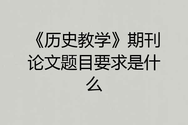 《历史教学》期刊论文题目要求是什么