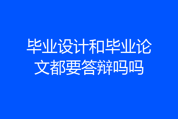 毕业设计和毕业论文都要答辩吗吗