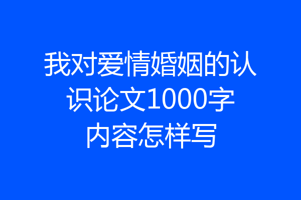 我对爱情婚姻的认识论文1000字内容怎样写