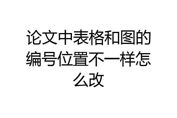 论文中表格和图的编号位置不一样怎么改