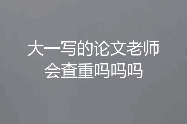 大一写的论文老师会查重吗吗吗