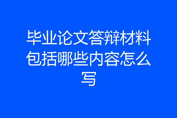 毕业论文答辩材料包括哪些内容怎么写