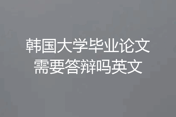 韩国大学毕业论文需要答辩吗英文