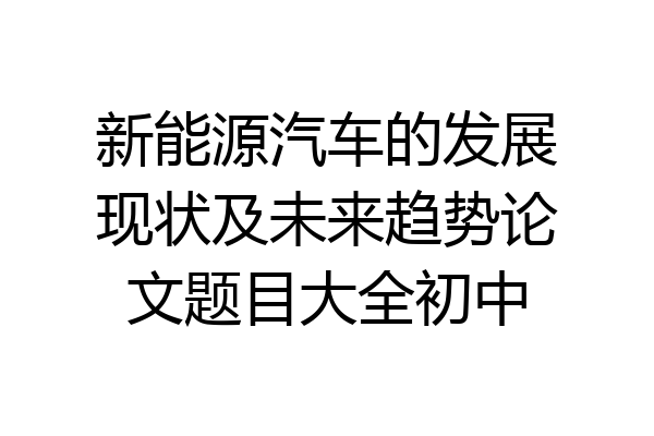 新能源汽车的发展现状及未来趋势论文题目大全初中