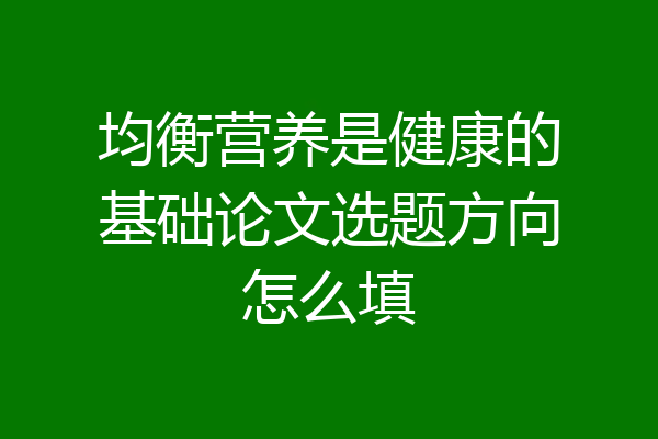 均衡营养是健康的基础论文选题方向怎么填