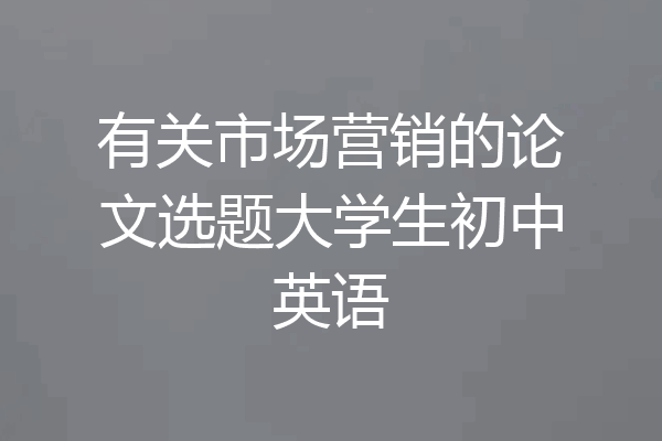 有关市场营销的论文选题大学生初中英语