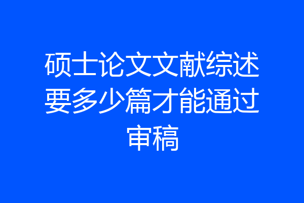 硕士论文文献综述要多少篇才能通过审稿