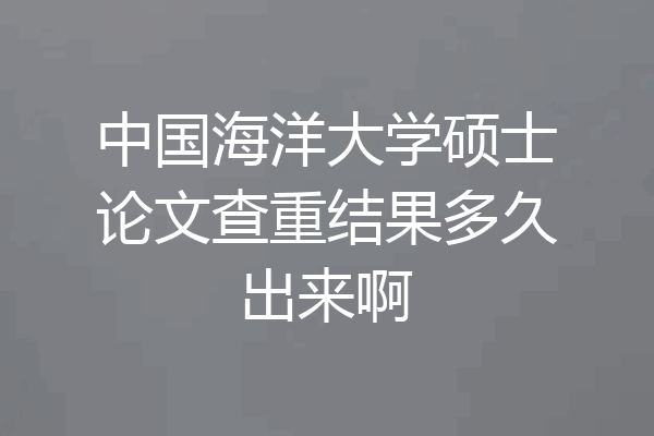 中国海洋大学硕士论文查重结果多久出来啊