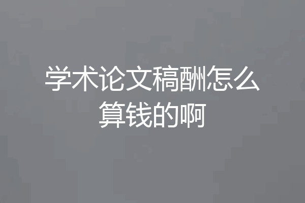 学术论文稿酬怎么算钱的啊