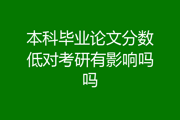本科毕业论文分数低对考研有影响吗吗