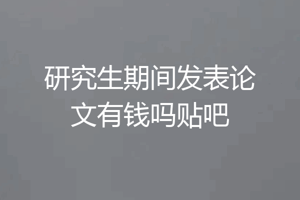 研究生期间发表论文有钱吗贴吧
