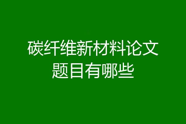 碳纤维新材料论文题目有哪些