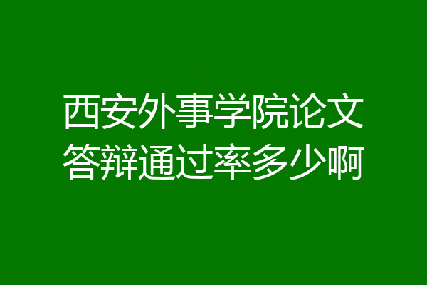 西安外事学院论文答辩通过率多少啊