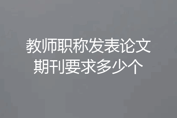 教师职称发表论文期刊要求多少个