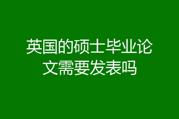 英国的硕士毕业论文需要发表吗