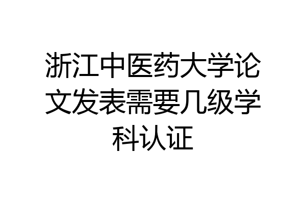 浙江中医药大学论文发表需要几级学科认证
