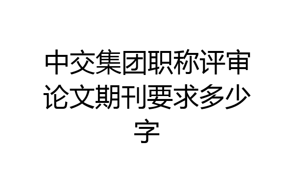 中交集团职称评审论文期刊要求多少字