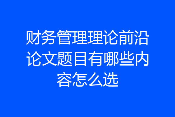 财务管理理论前沿论文题目有哪些内容怎么选