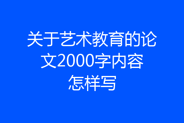 关于艺术教育的论文2000字内容怎样写