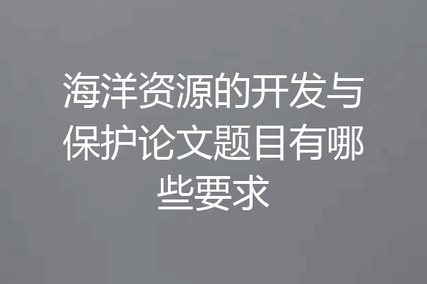 海洋资源的开发与保护论文题目有哪些要求